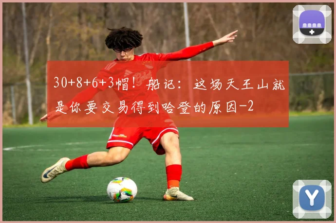 30+8+6+3帽！船记：这场天王山就是你要交易得到哈登的原因