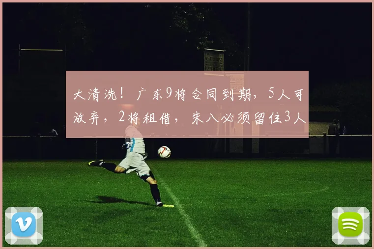 大清洗！广东9将合同到期，5人可放弃，2将租借，朱八必须留住3人