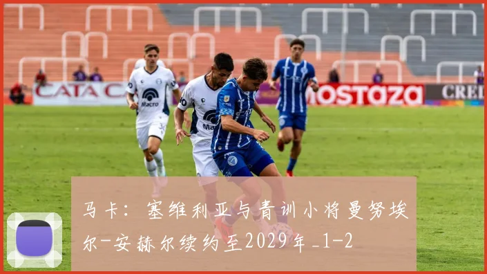 马卡：塞维利亚与青训小将曼努埃尔-安赫尔续约至2029年_1