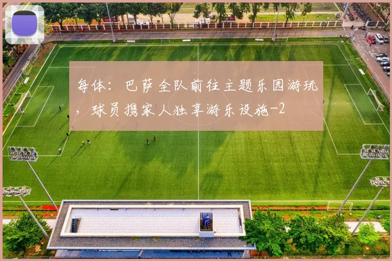 每体：巴萨全队前往主题乐园游玩，球员携家人独享游乐设施