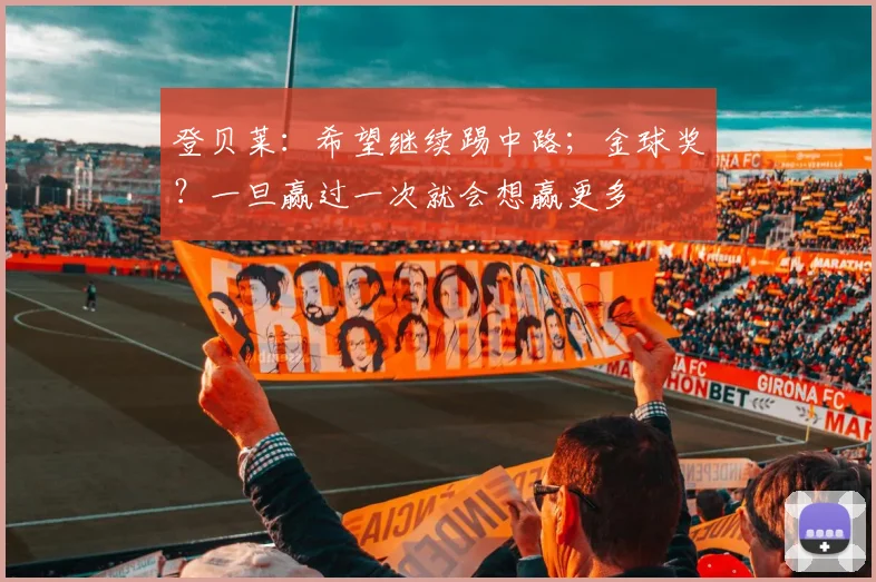 登贝莱：希望继续踢中路；金球奖？一旦赢过一次就会想赢更多