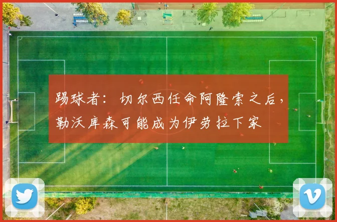 踢球者：切尔西任命阿隆索之后，勒沃库森可能成为伊劳拉下家