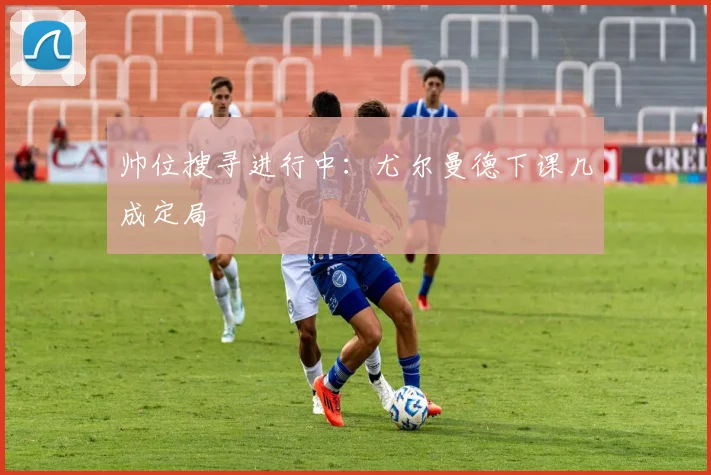 帅位搜寻进行中：尤尔曼德下课几成定局
