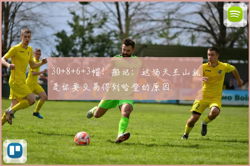 30+8+6+3帽！船记：这场天王山就是你要交易得到哈登的原因