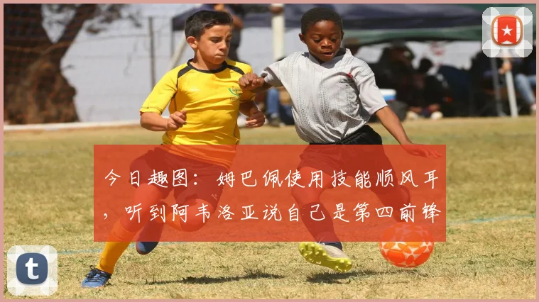今日趣图：姆巴佩使用技能顺风耳，听到阿韦洛亚说自己是第四前锋