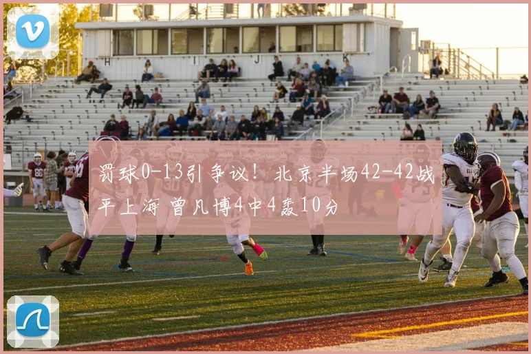 罚球0-13引争议！北京半场42-42战平上海 曾凡博4中4轰10分