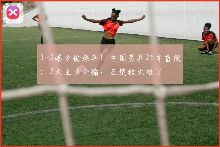 1-3爆冷输韩乒！中国男乒26年首败：3大主力全输，王楚钦太难了