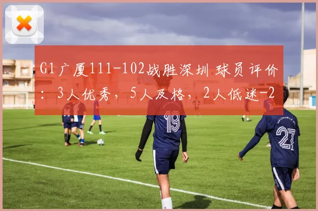 G1广厦111-102战胜深圳 球员评价：3人优秀，5人及格，2人低迷