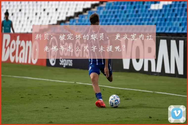 科贝：被宠坏的球员、更衣室内讧，老佛爷怎么只字未提呢？