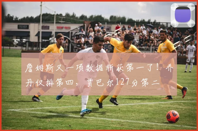 詹姆斯又一项数据斩获第一了！乔丹仅排第四，贾巴尔127分第二