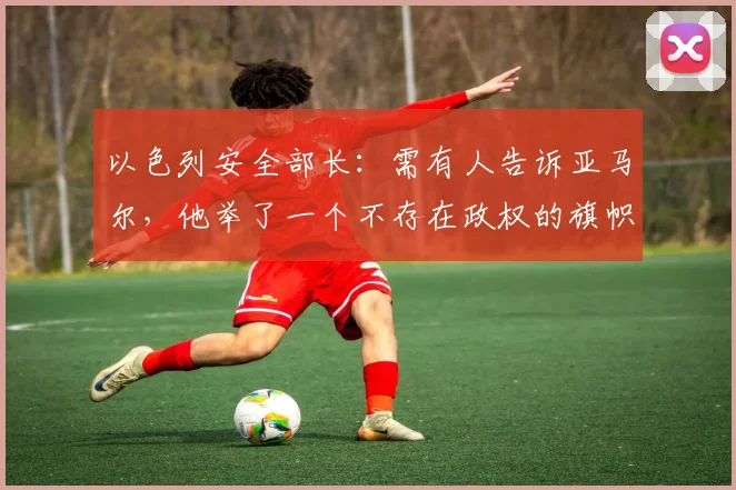 以色列安全部长：需有人告诉亚马尔，他举了一个不存在政权的旗帜
