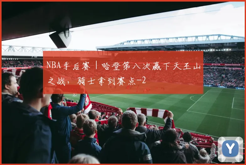 NBA季后赛｜哈登第八次赢下天王山之战，骑士拿到赛点