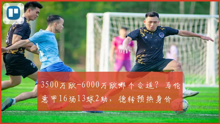 3500万欧-6000万欧哪个合适？马伦意甲16场13球2助，德转预热身价