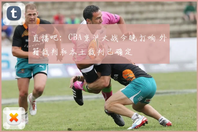 直播吧：CBA京沪大战今晚打响 外籍裁判和本土裁判已确定