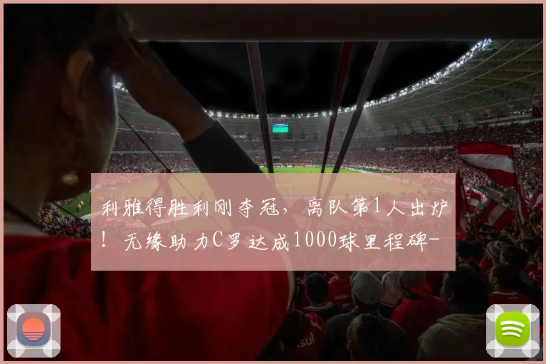 利雅得胜利刚夺冠，离队第1人出炉！无缘助力C罗达成1000球里程碑
